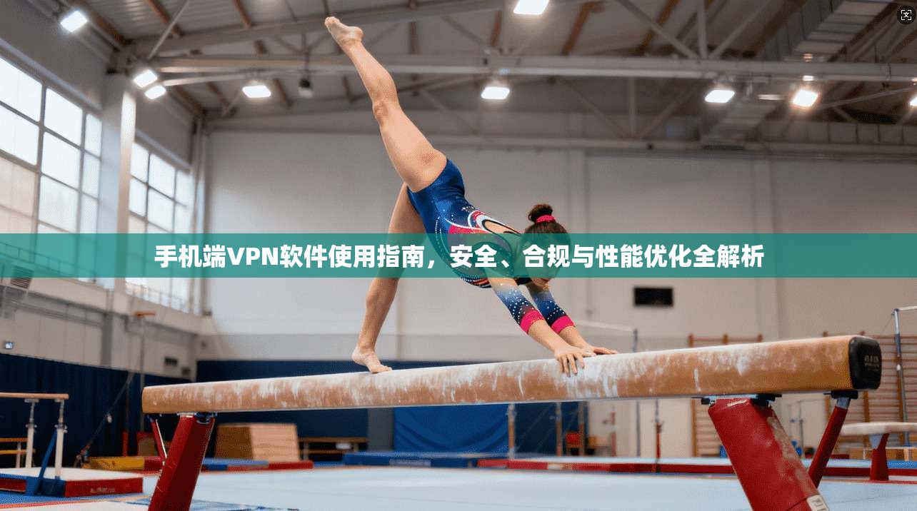 手机端VPN软件使用指南，安全、合规与性能优化全解析
