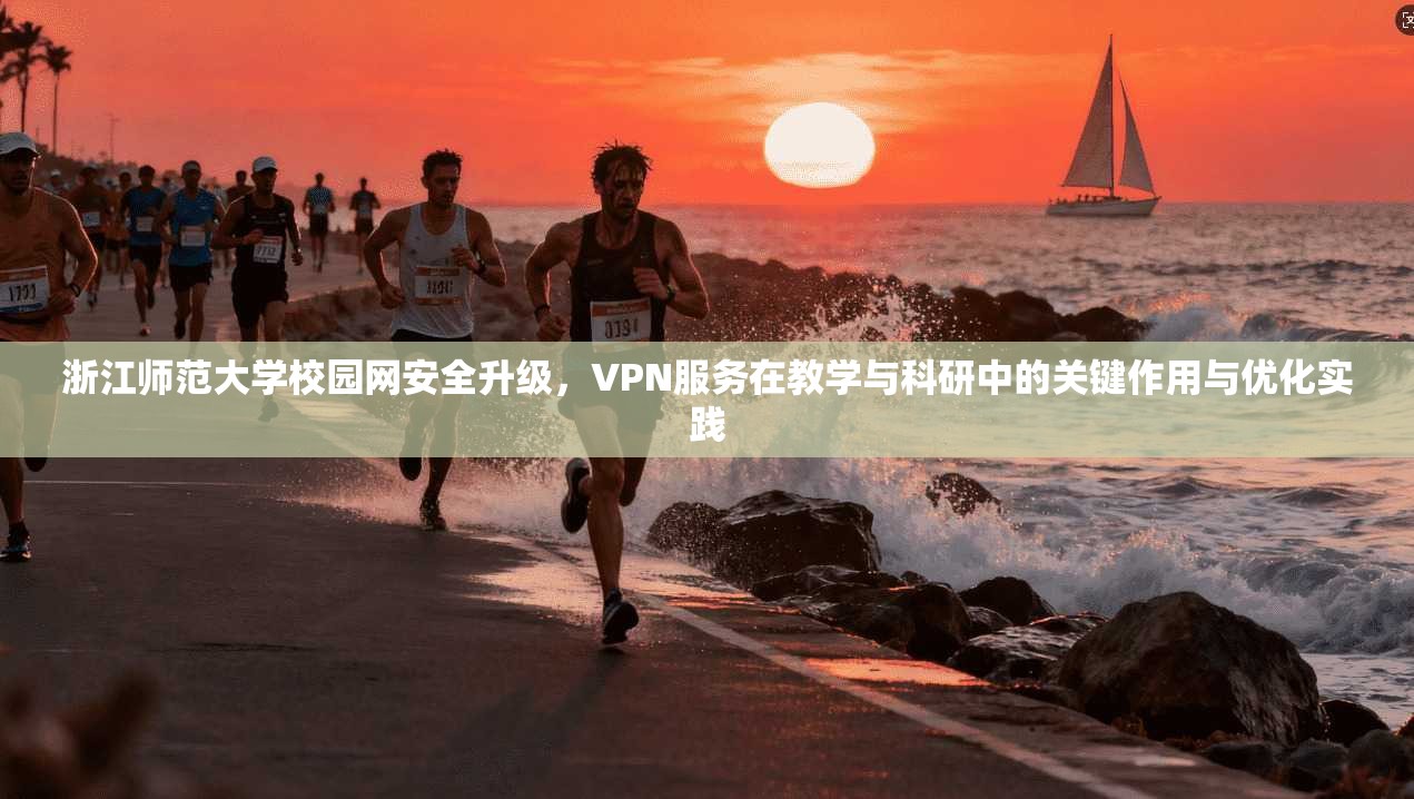 浙江师范大学校园网安全升级，VPN服务在教学与科研中的关键作用与优化实践