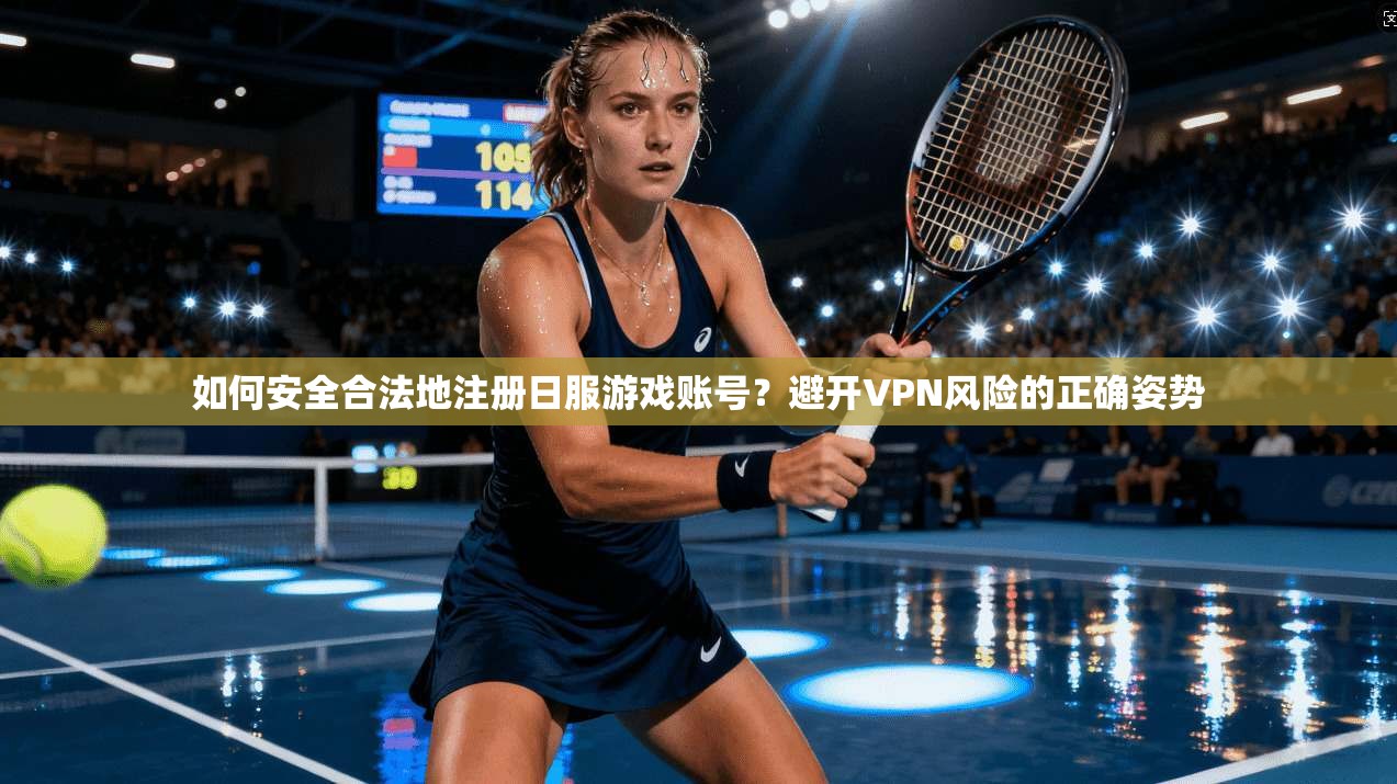 如何安全合法地注册日服游戏账号？避开VPN风险的正确姿势