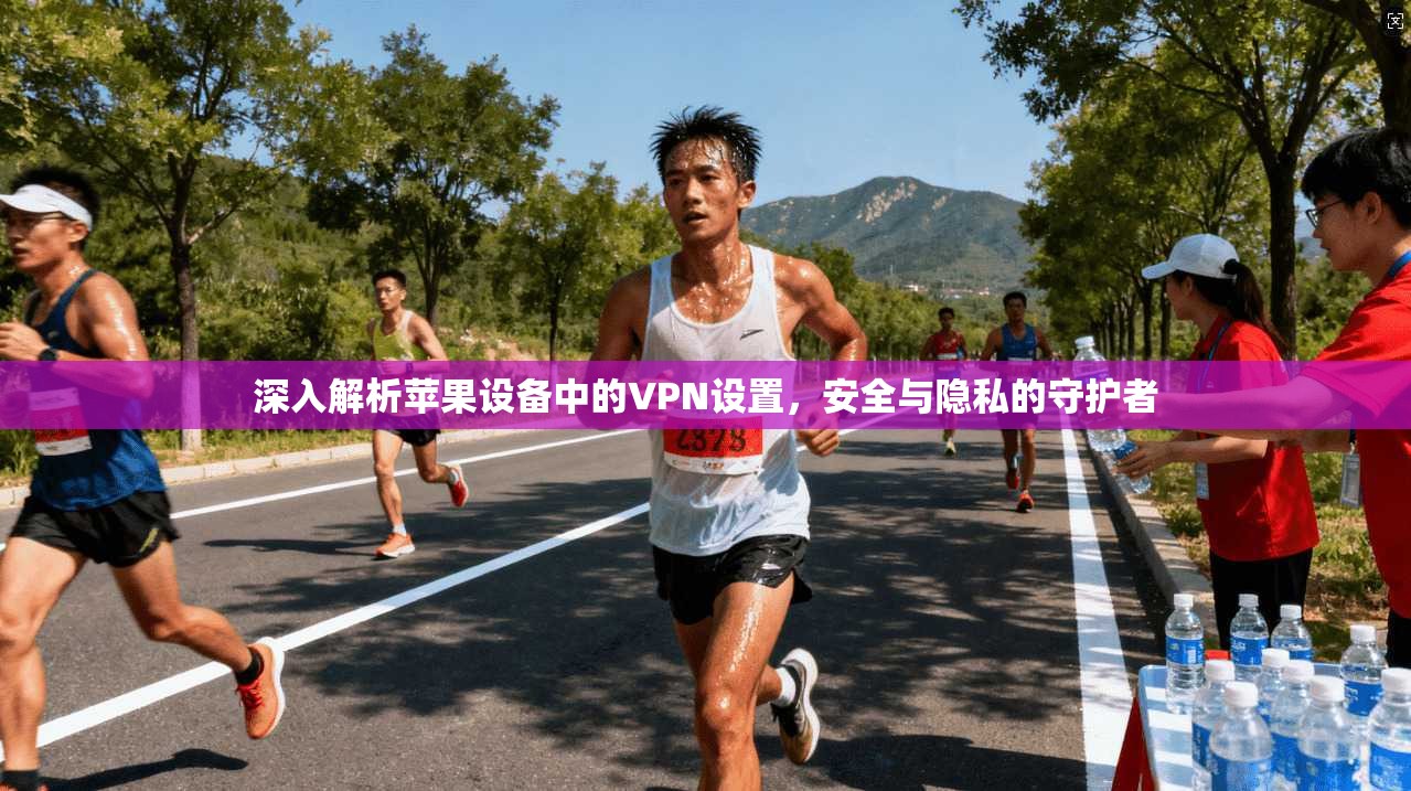 深入解析苹果设备中的VPN设置，安全与隐私的守护者