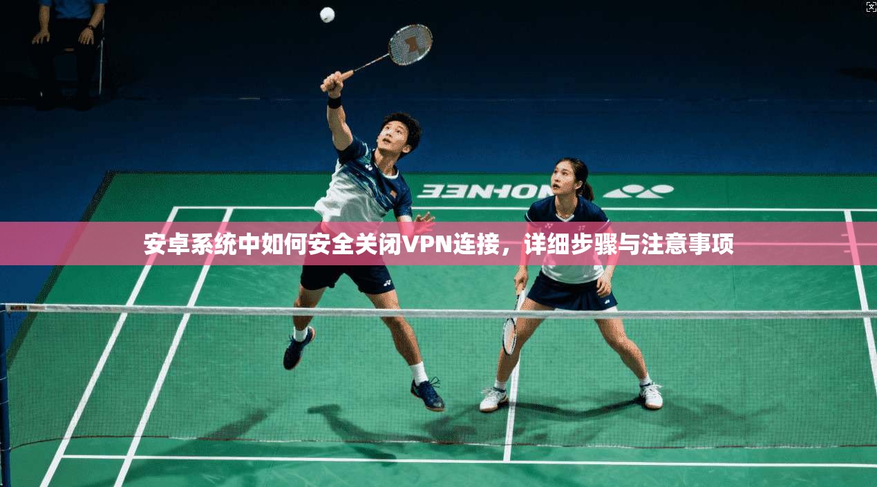 安卓系统中如何安全关闭VPN连接，详细步骤与注意事项