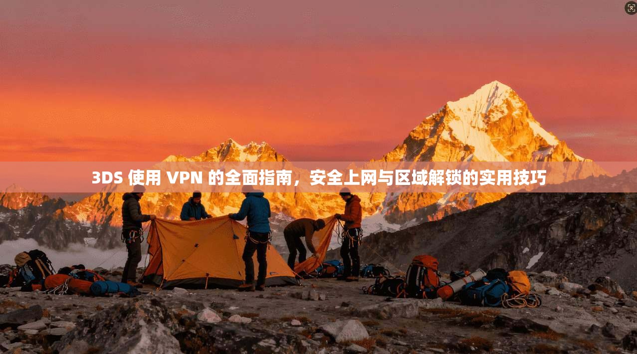 3DS 使用 VPN 的全面指南，安全上网与区域解锁的实用技巧