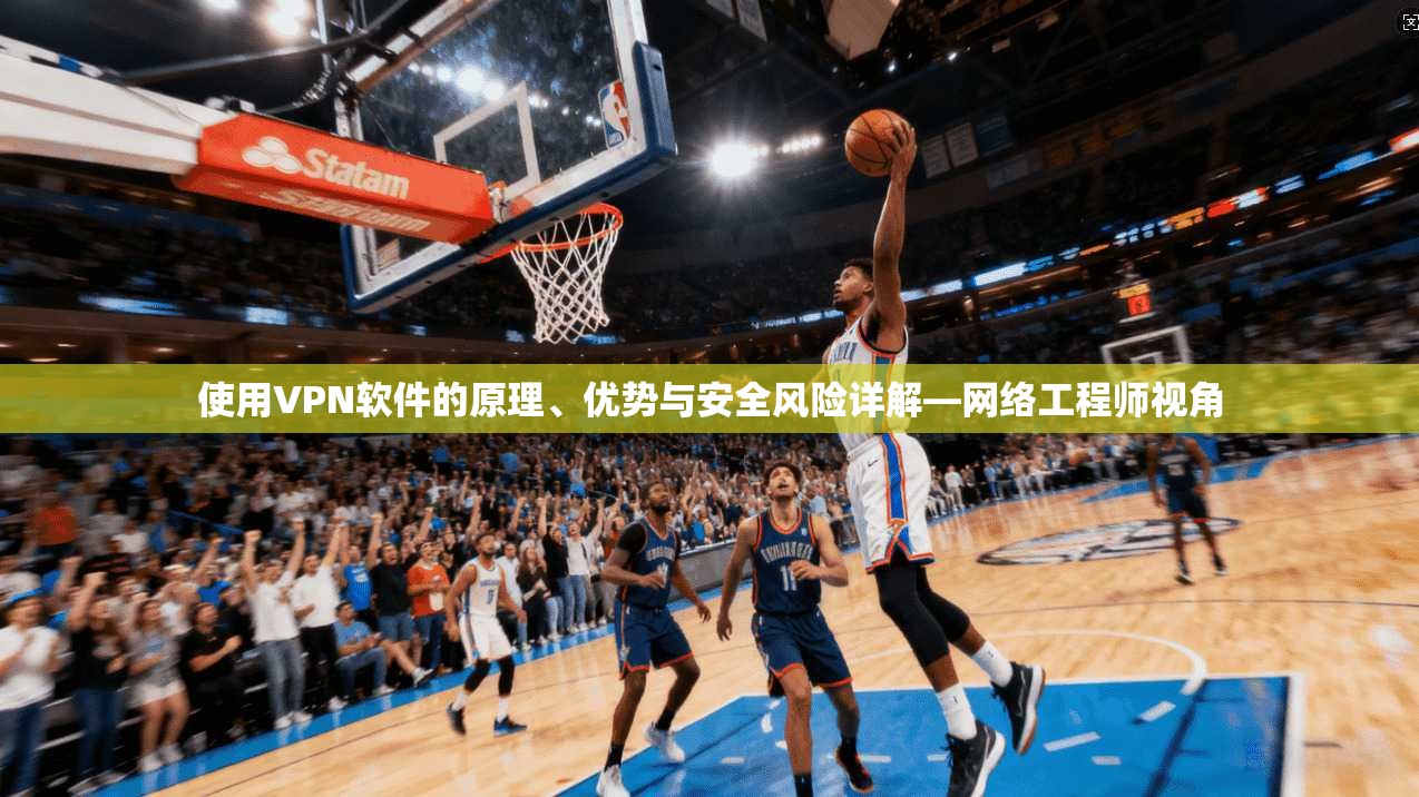 使用VPN软件的原理、优势与安全风险详解—网络工程师视角