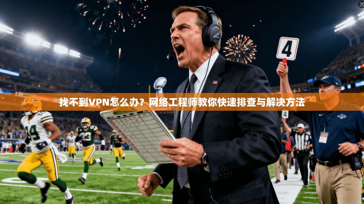 找不到VPN怎么办？网络工程师教你快速排查与解决方法