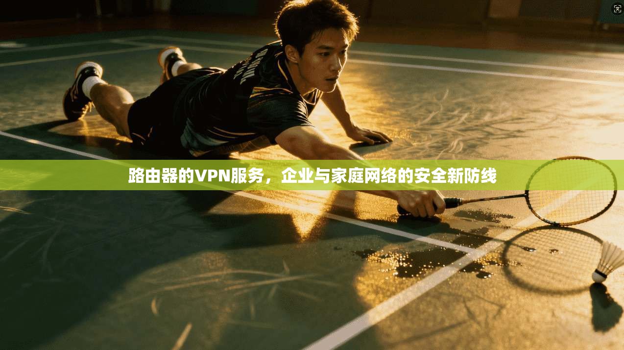 路由器的VPN服务，企业与家庭网络的安全新防线