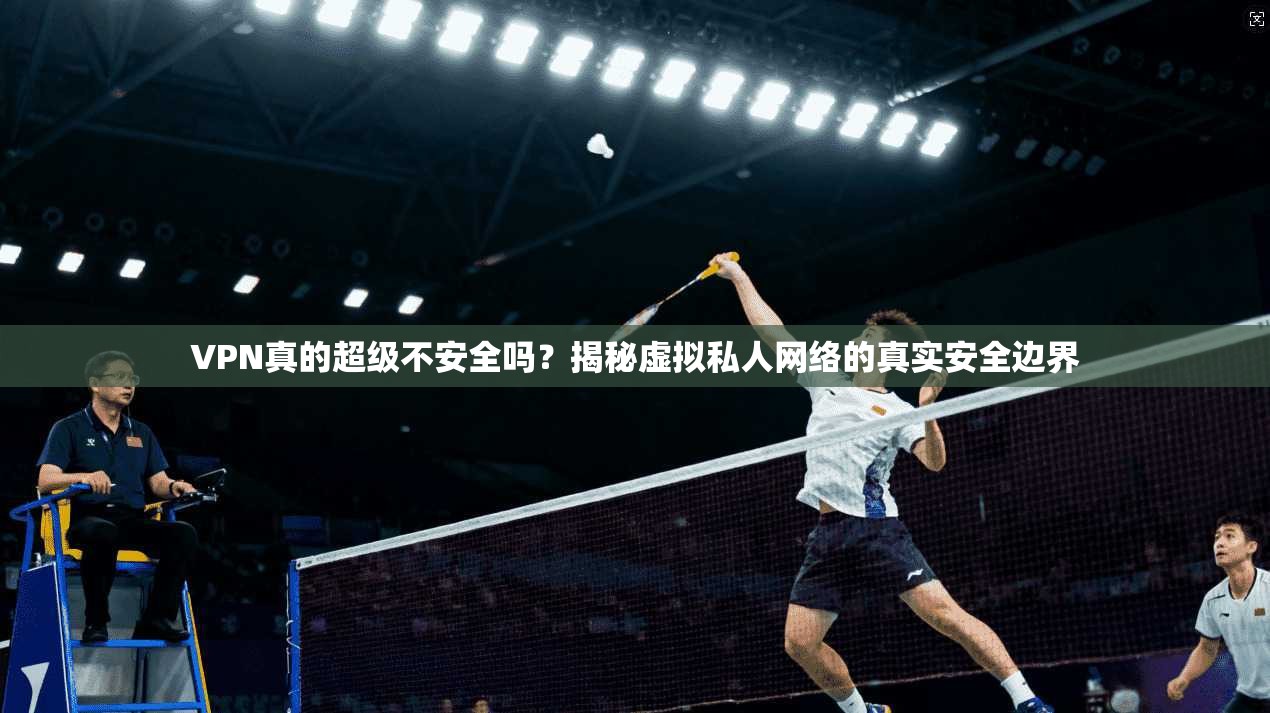 VPN真的超级不安全吗？揭秘虚拟私人网络的真实安全边界