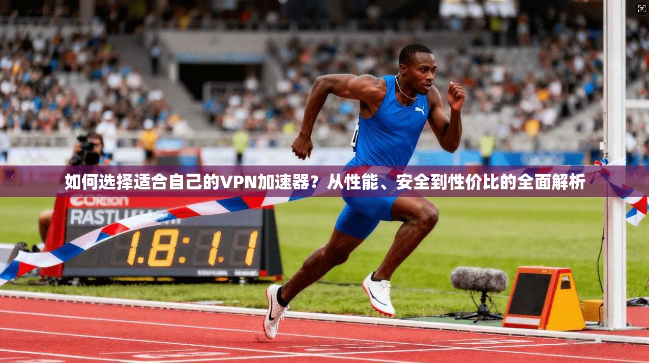 如何选择适合自己的VPN加速器？从性能、安全到性价比的全面解析