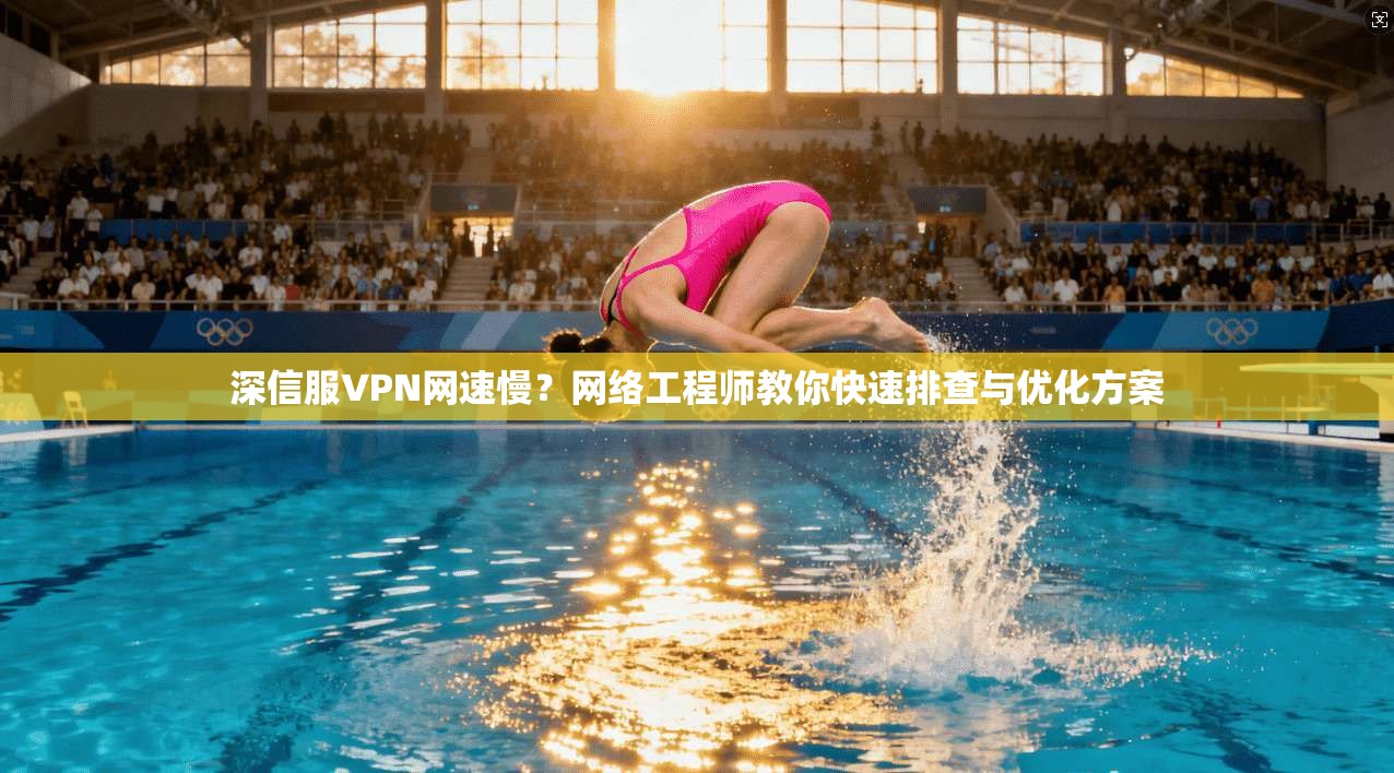 深信服VPN网速慢？网络工程师教你快速排查与优化方案