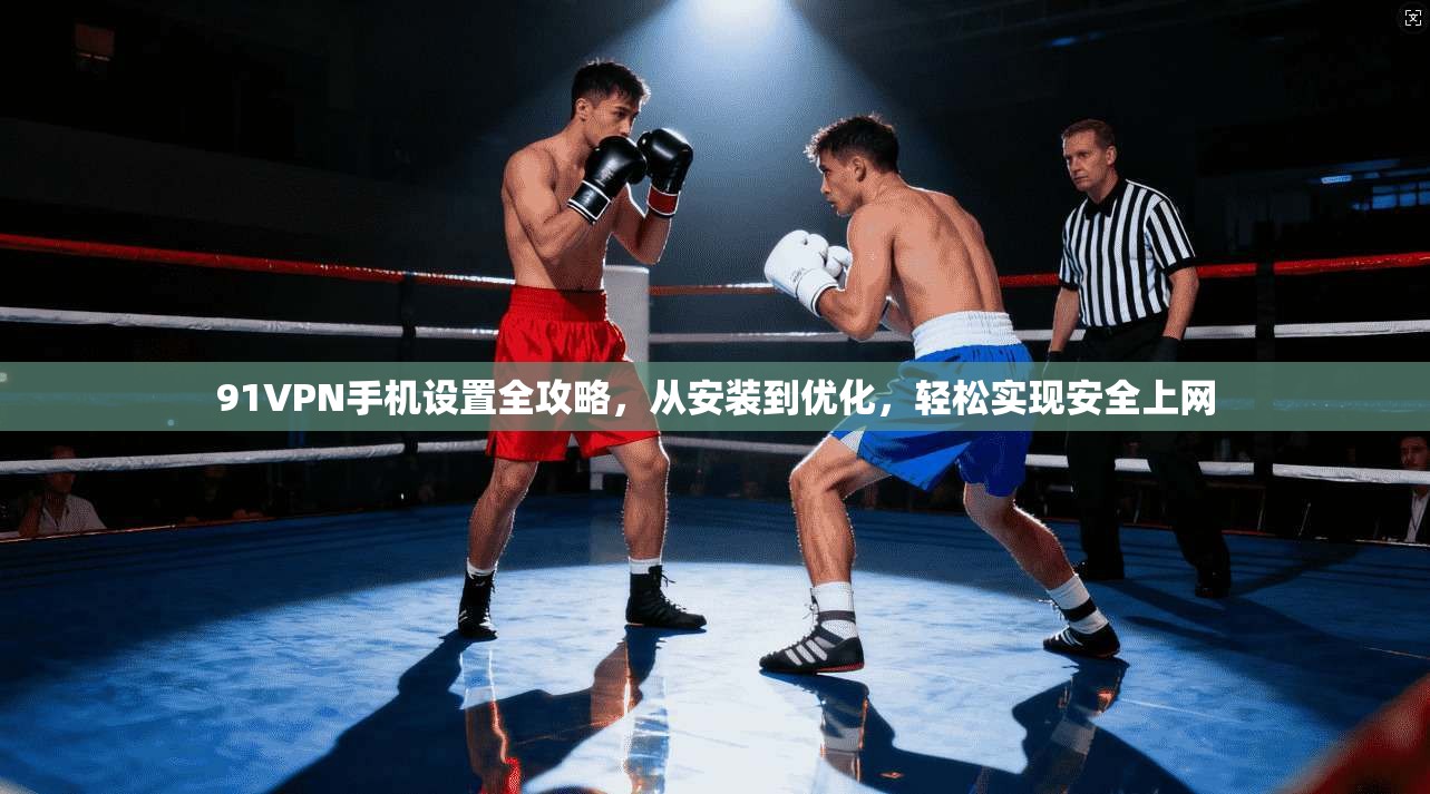 91VPN手机设置全攻略，从安装到优化，轻松实现安全上网