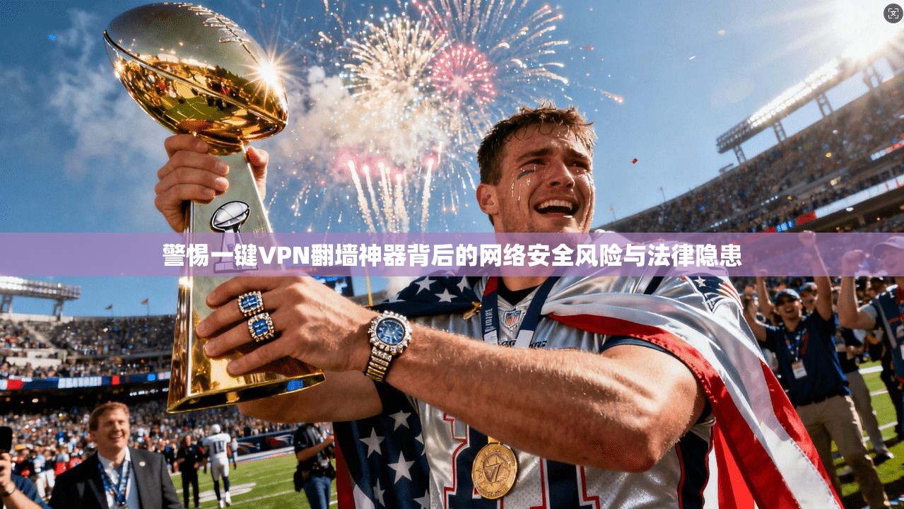警惕一键VPN翻墙神器背后的网络安全风险与法律隐患