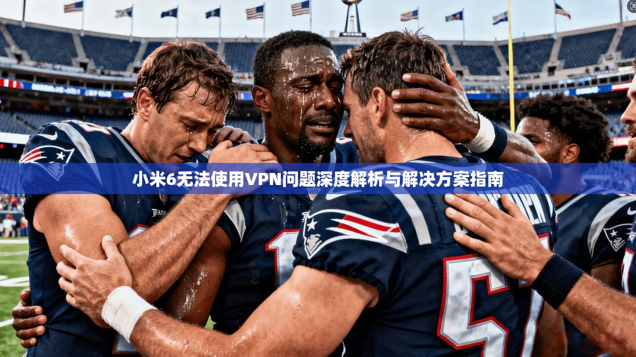 小米6无法使用VPN问题深度解析与解决方案指南