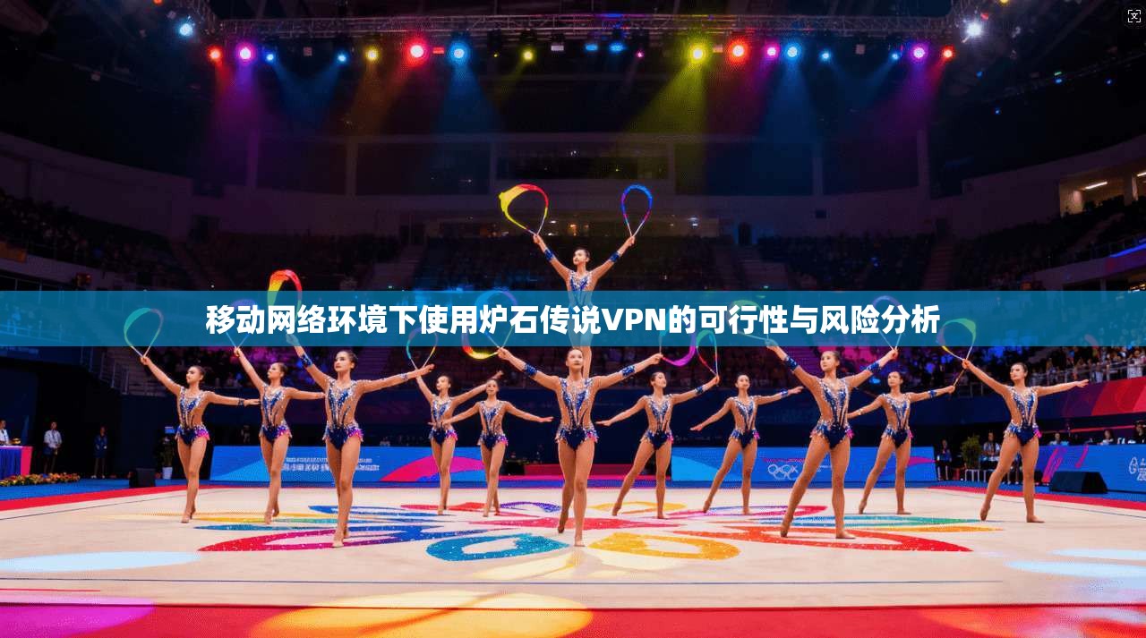移动网络环境下使用炉石传说VPN的可行性与风险分析