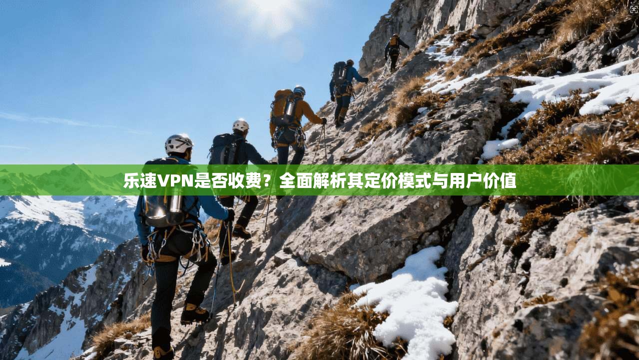 乐速VPN是否收费？全面解析其定价模式与用户价值