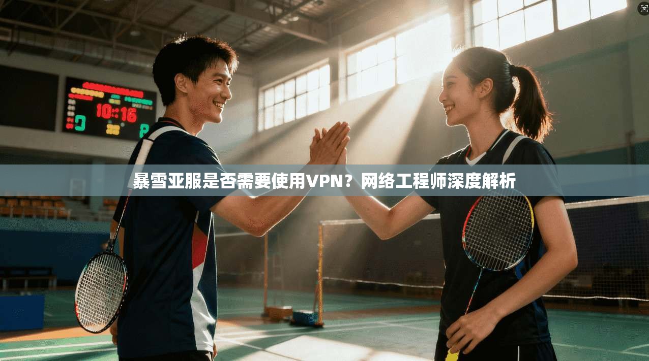 暴雪亚服是否需要使用VPN？网络工程师深度解析