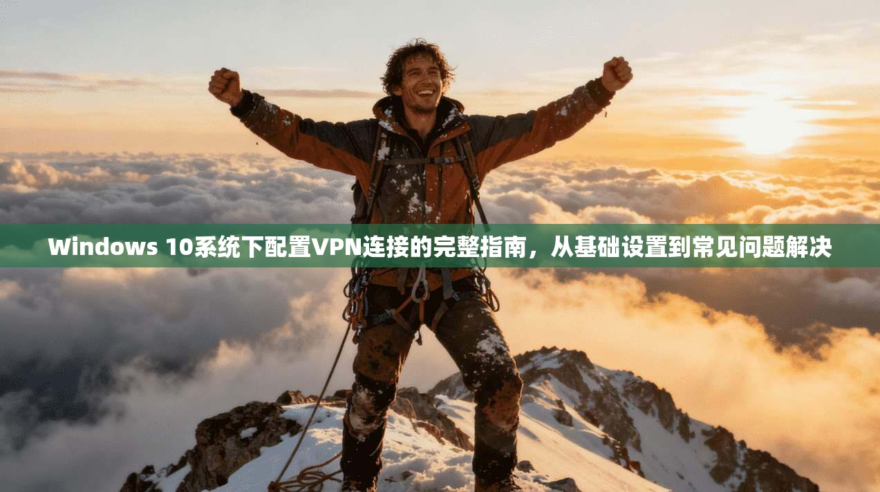 Windows 10系统下配置VPN连接的完整指南，从基础设置到常见问题解决