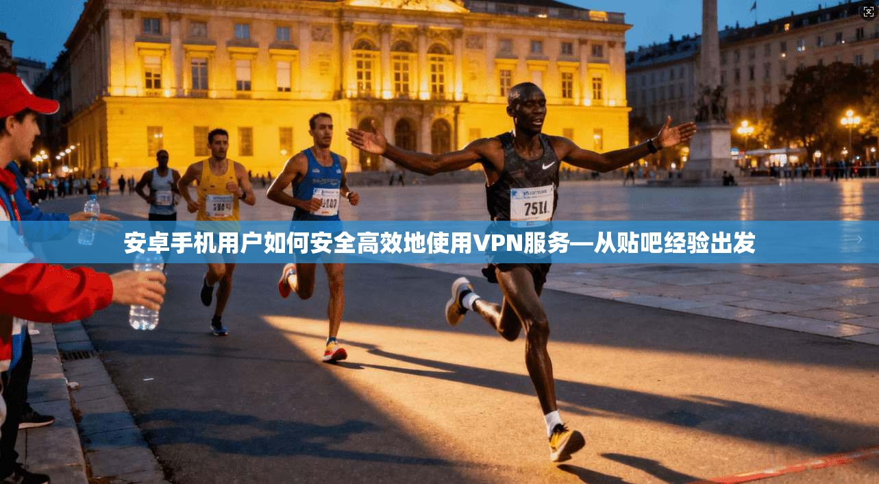 安卓手机用户如何安全高效地使用VPN服务—从贴吧经验出发