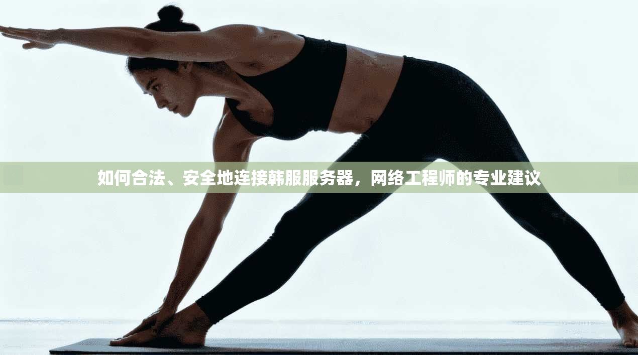 如何合法、安全地连接韩服服务器，网络工程师的专业建议