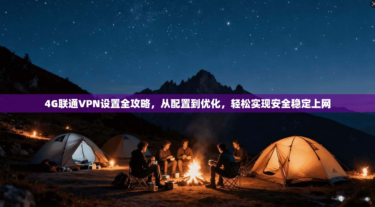 4G联通VPN设置全攻略，从配置到优化，轻松实现安全稳定上网