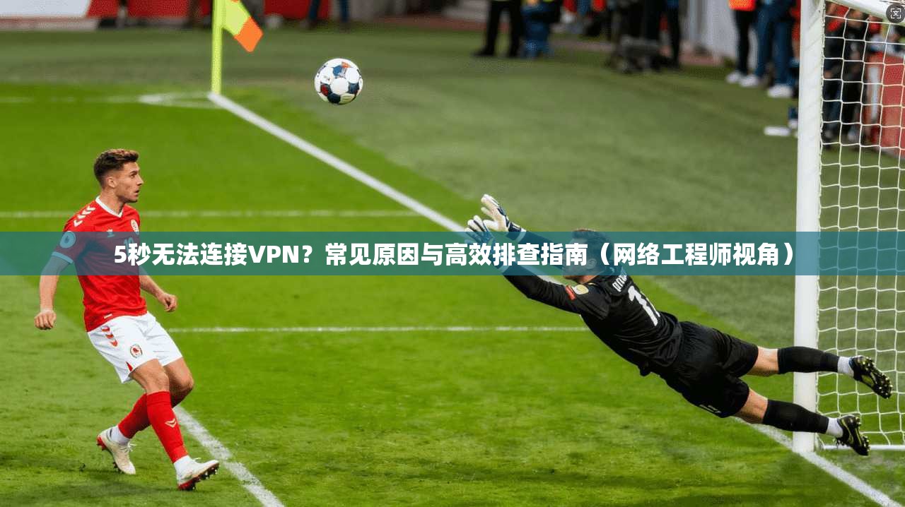 5秒无法连接VPN？常见原因与高效排查指南（网络工程师视角）