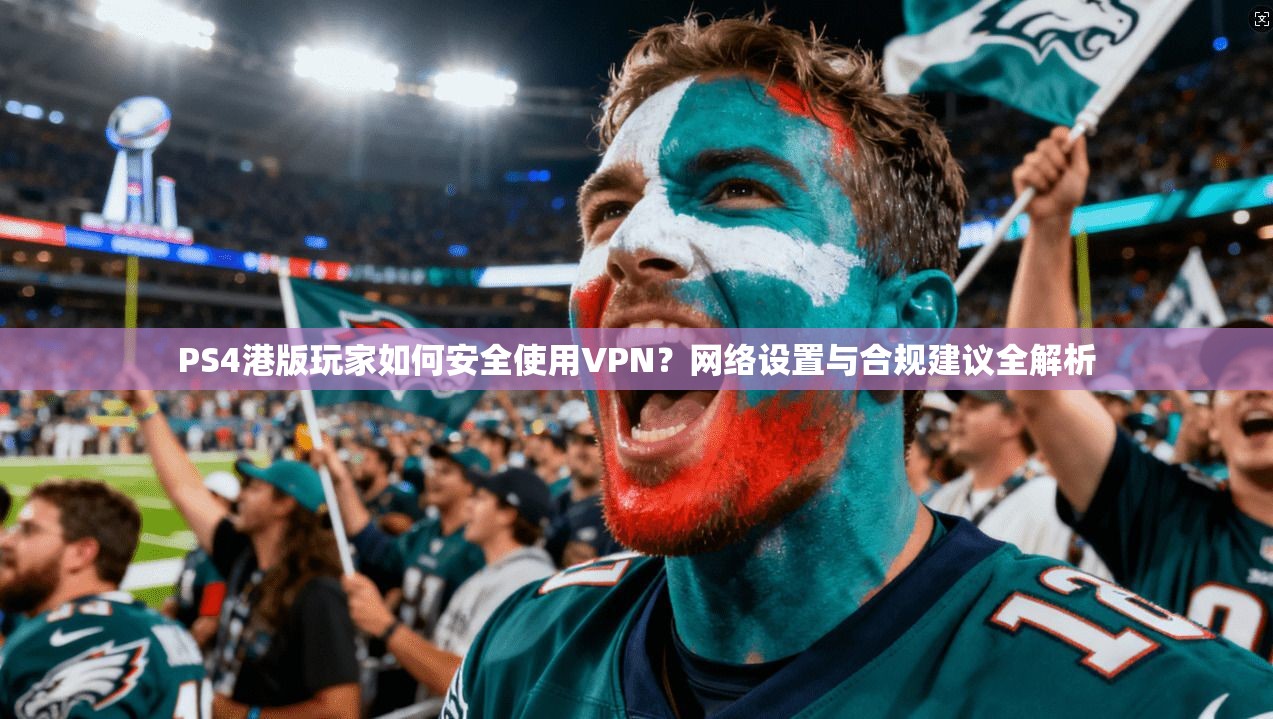PS4港版玩家如何安全使用VPN？网络设置与合规建议全解析