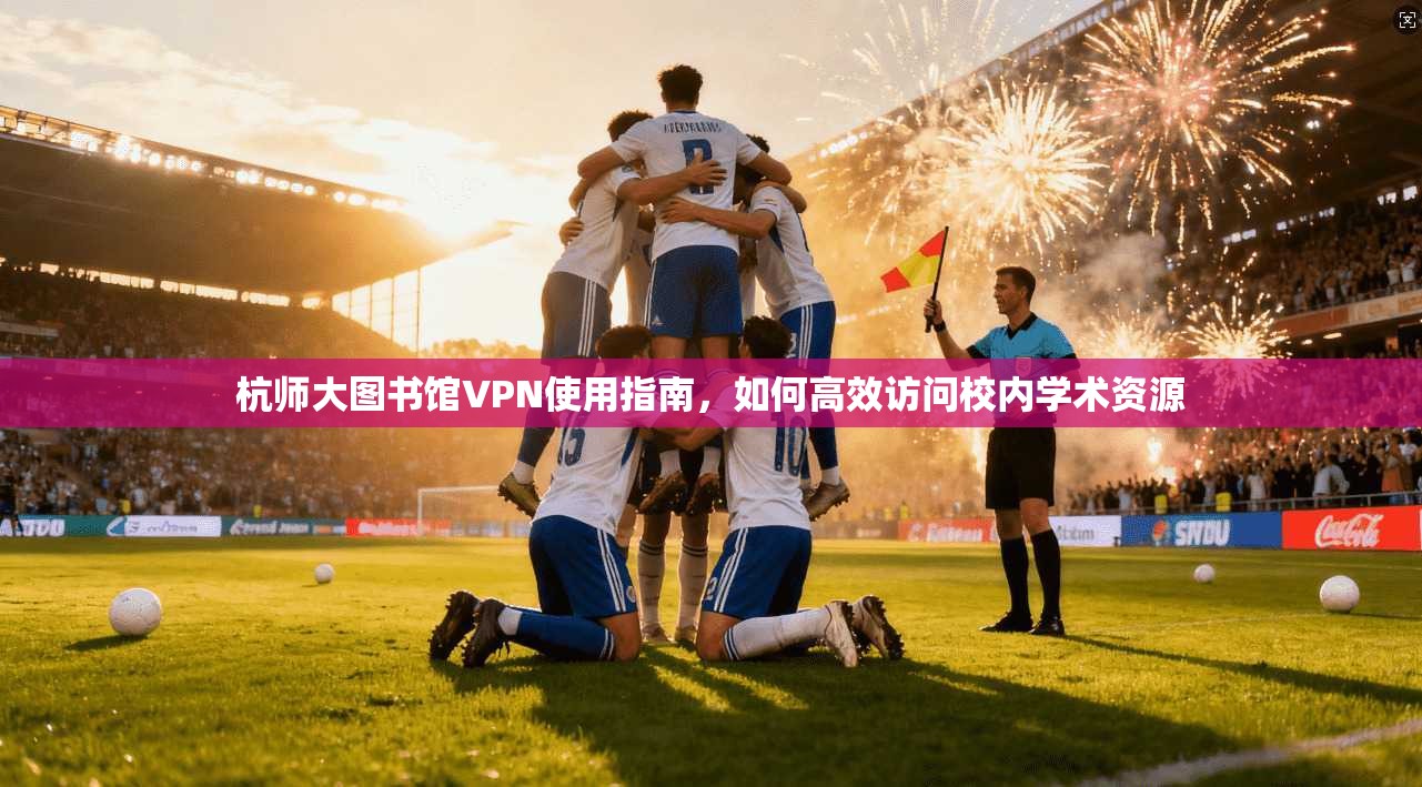 杭师大图书馆VPN使用指南，如何高效访问校内学术资源