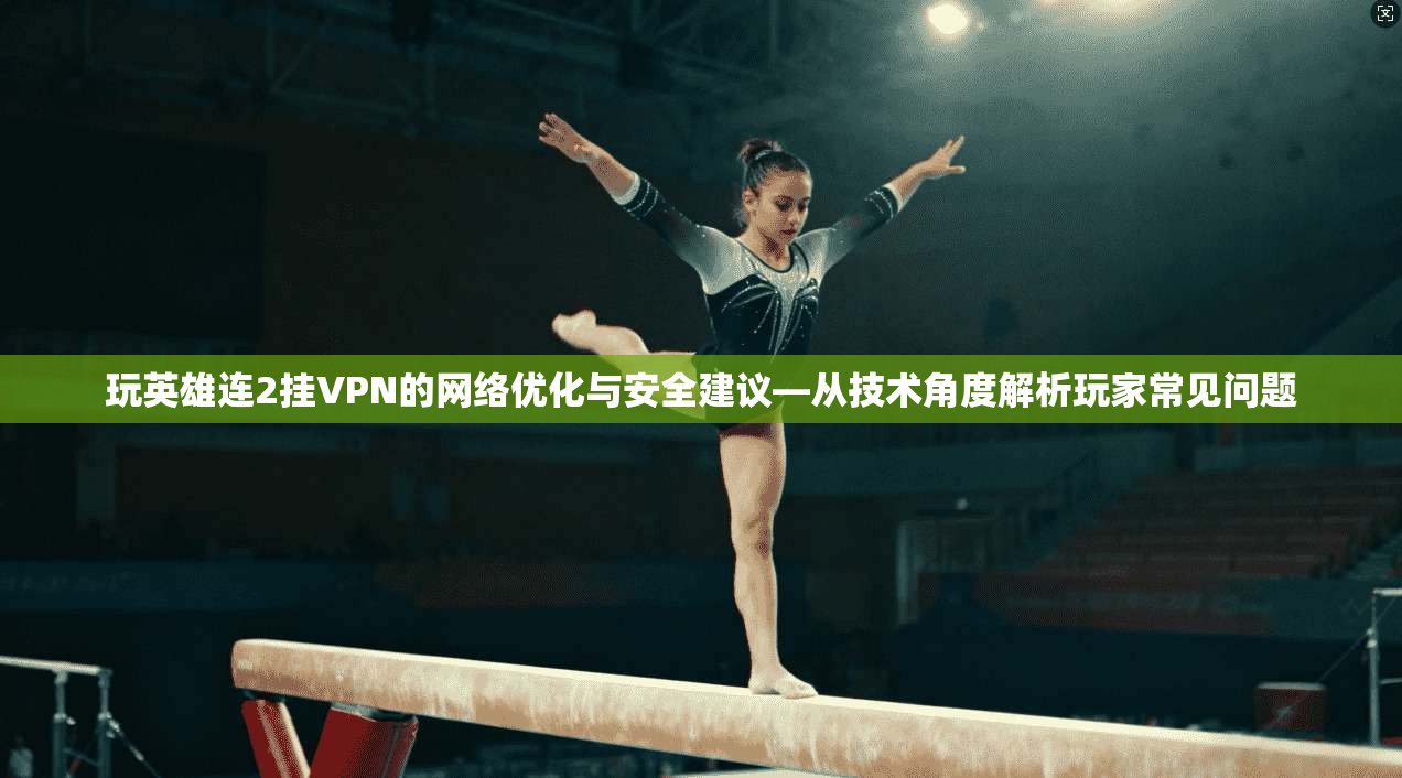 玩英雄连2挂VPN的网络优化与安全建议—从技术角度解析玩家常见问题