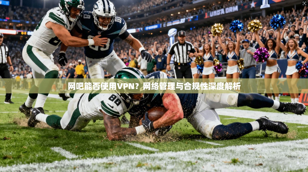 网吧能否使用VPN？网络管理与合规性深度解析