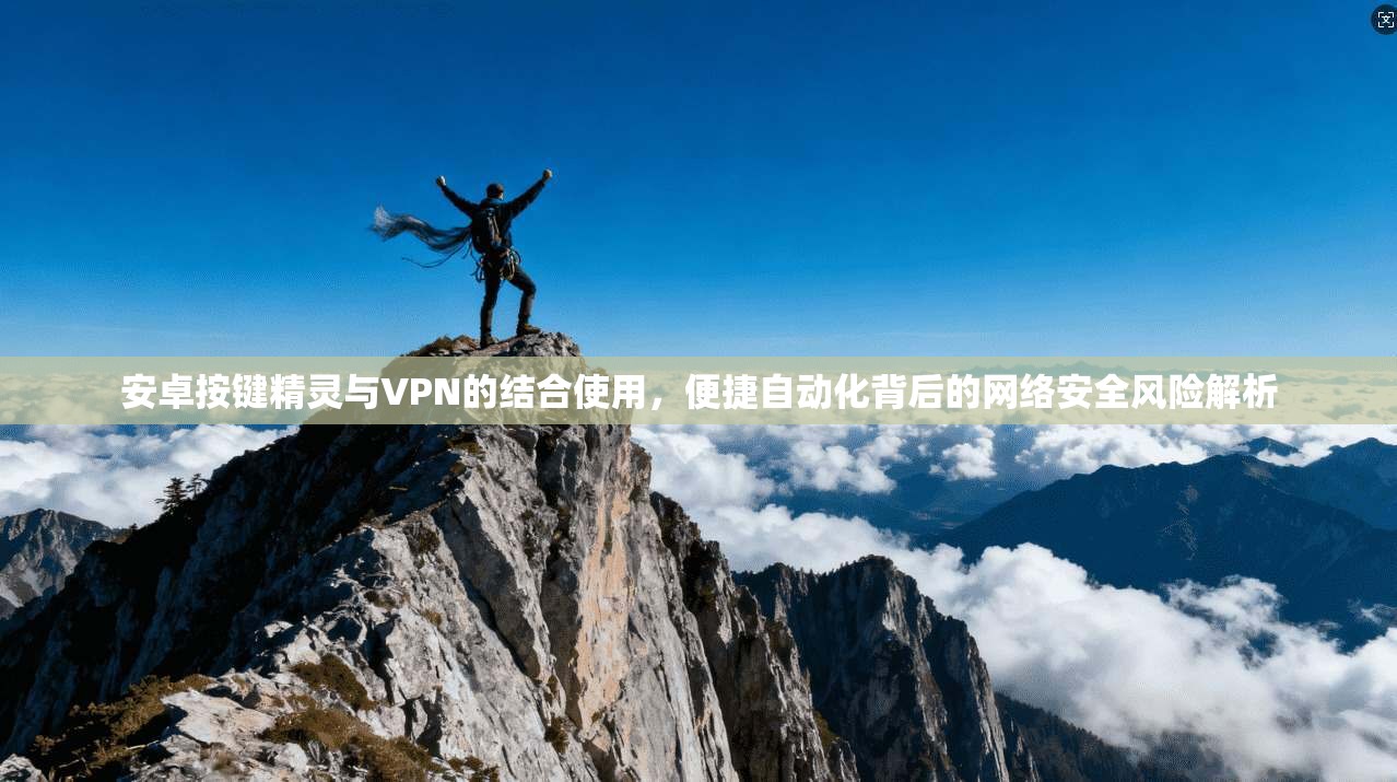 安卓按键精灵与VPN的结合使用，便捷自动化背后的网络安全风险解析