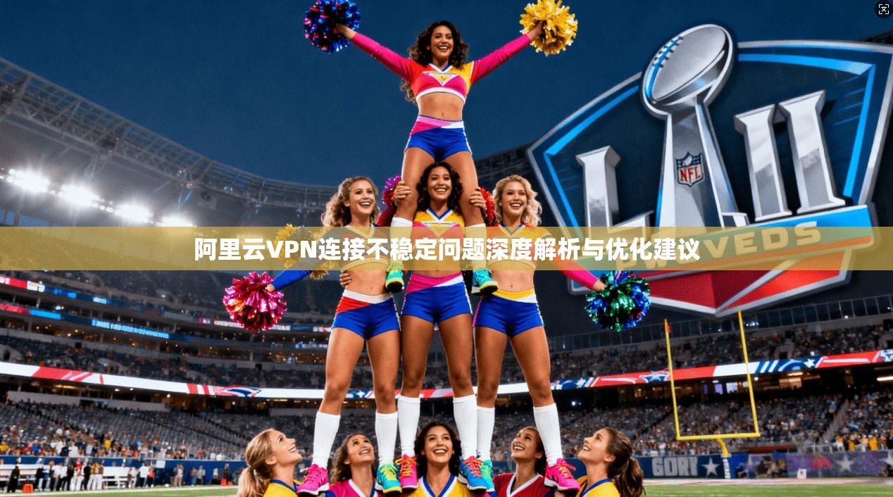 阿里云VPN连接不稳定问题深度解析与优化建议
