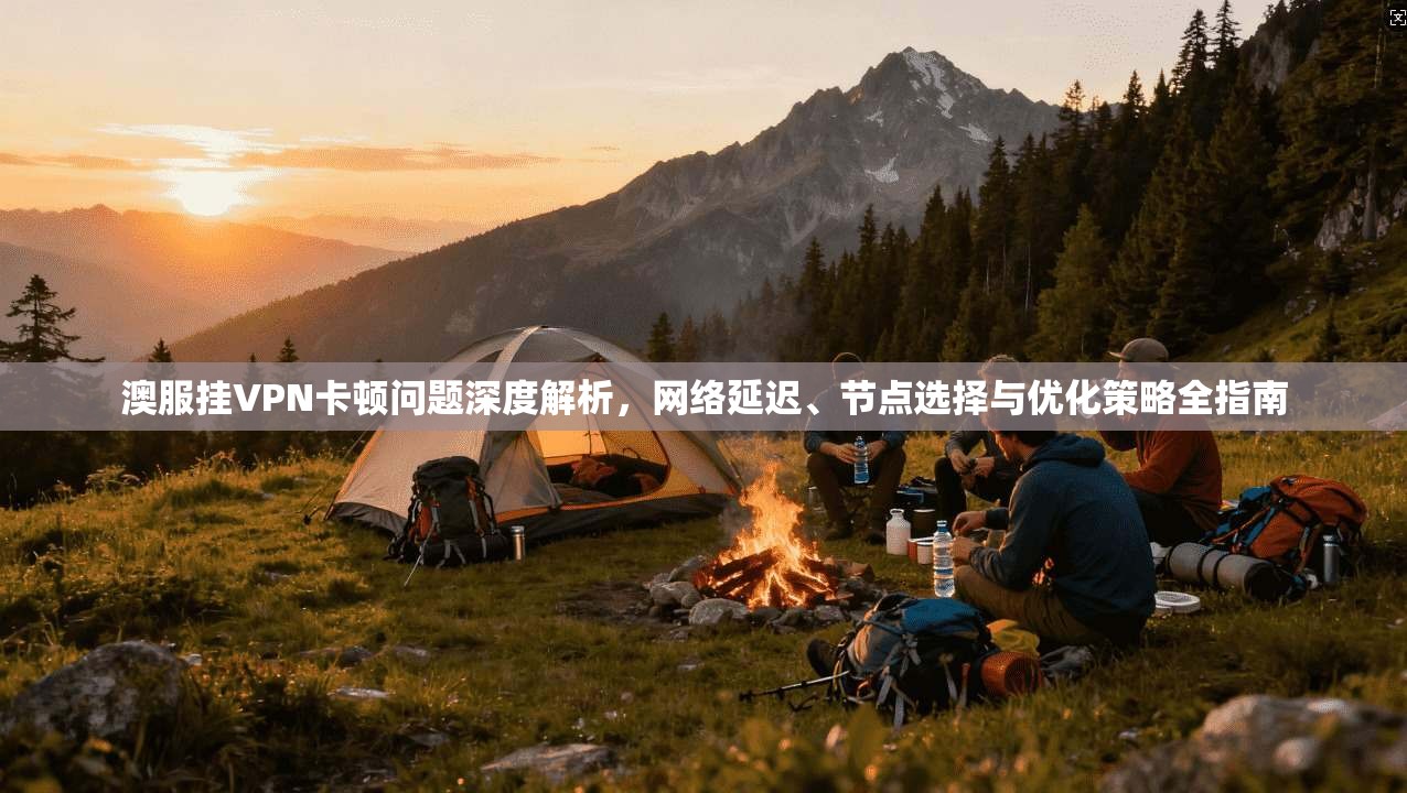 澳服挂VPN卡顿问题深度解析，网络延迟、节点选择与优化策略全指南