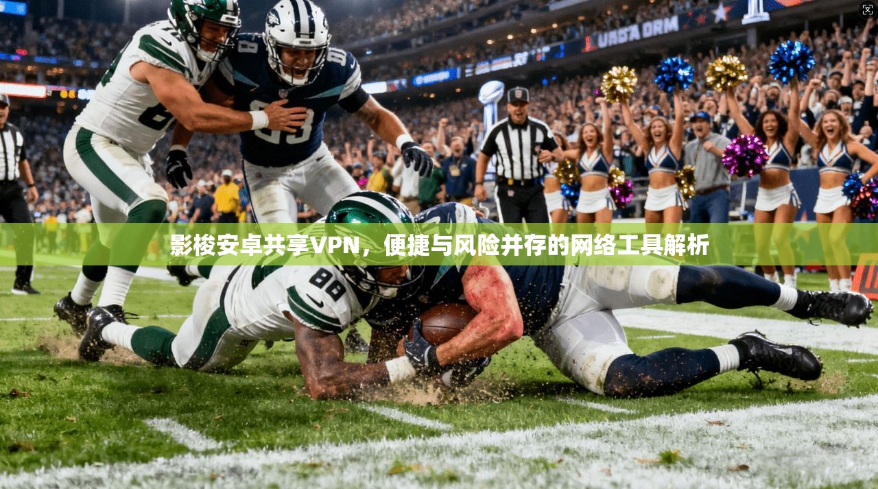 影梭安卓共享VPN，便捷与风险并存的网络工具解析
