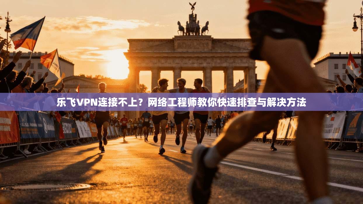 乐飞VPN连接不上？网络工程师教你快速排查与解决方法