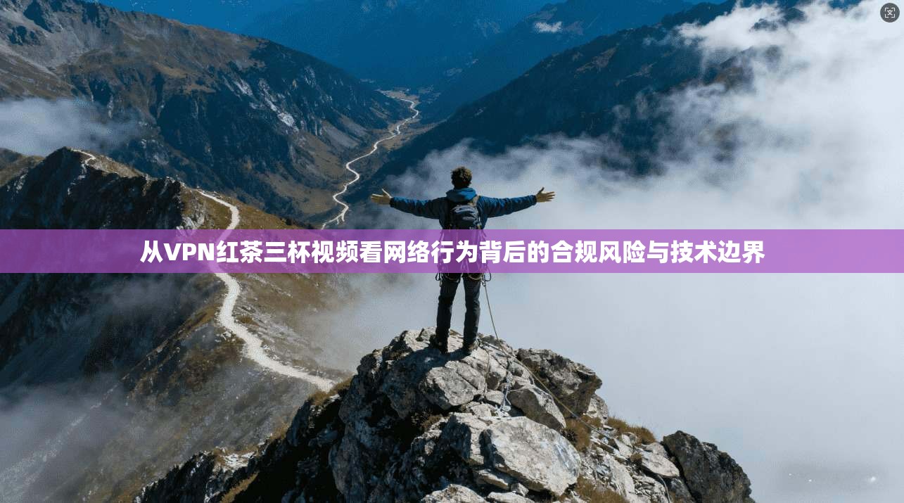 从VPN红茶三杯视频看网络行为背后的合规风险与技术边界