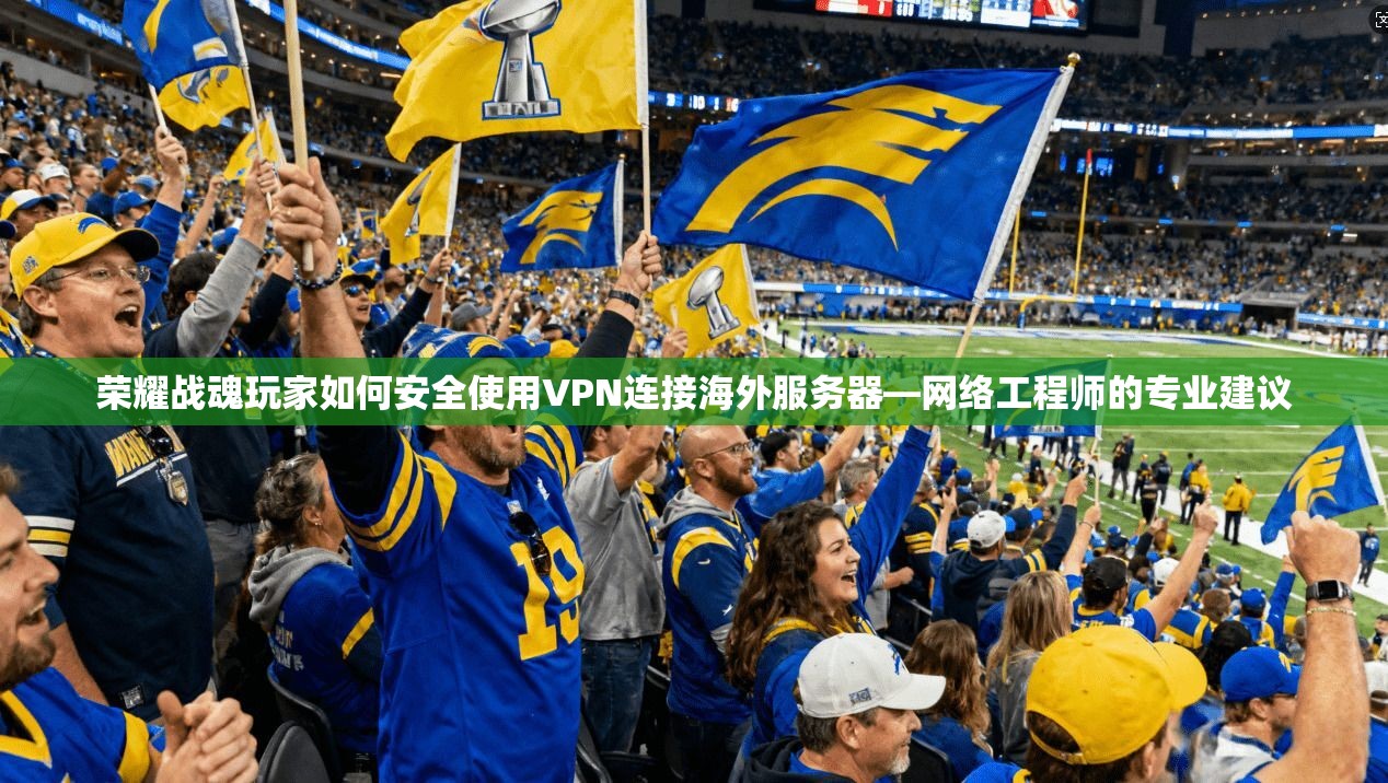 荣耀战魂玩家如何安全使用VPN连接海外服务器—网络工程师的专业建议