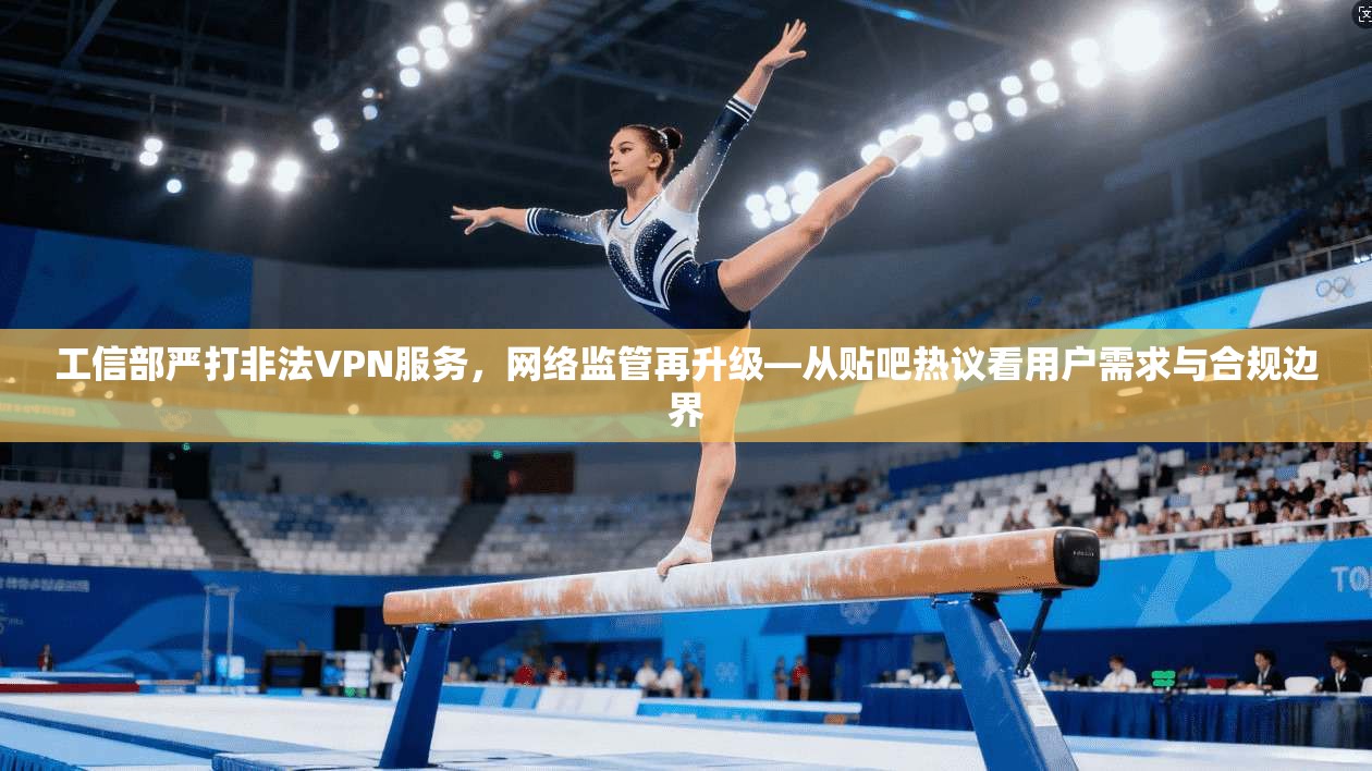 工信部严打非法VPN服务，网络监管再升级—从贴吧热议看用户需求与合规边界
