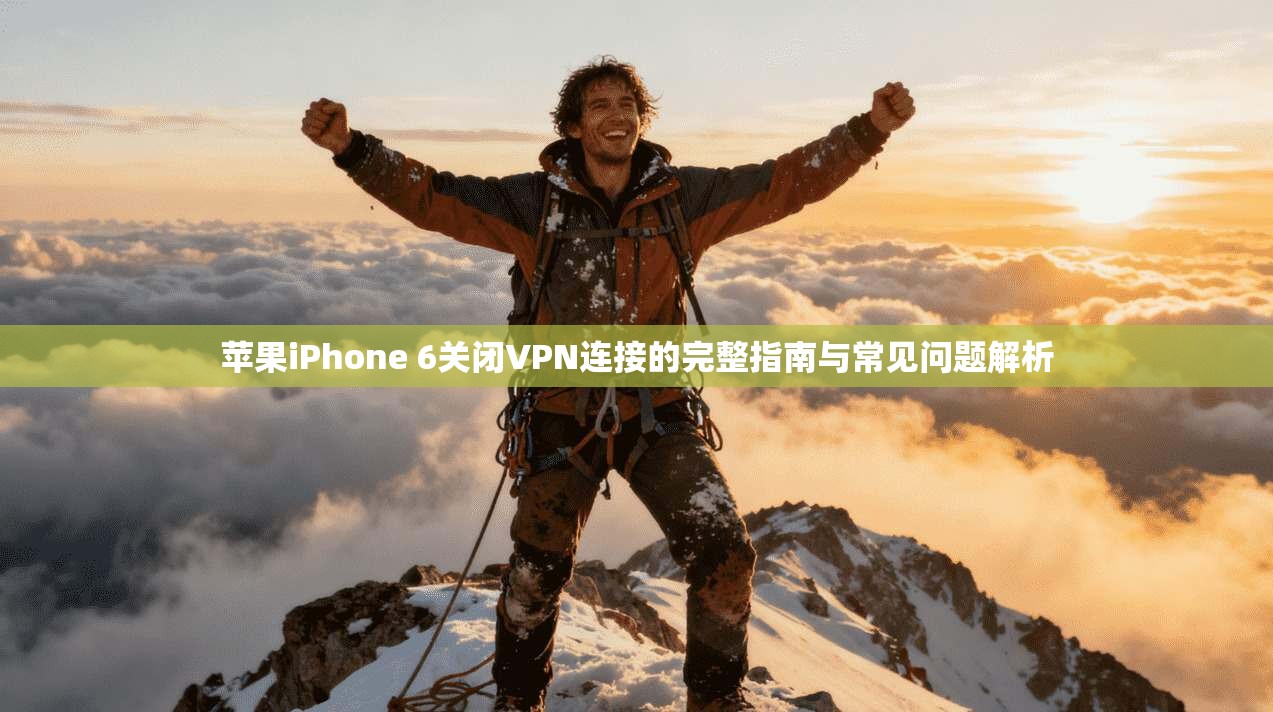 苹果iPhone 6关闭VPN连接的完整指南与常见问题解析