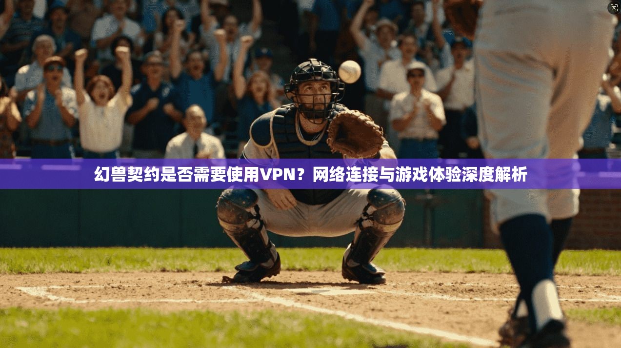 幻兽契约是否需要使用VPN？网络连接与游戏体验深度解析
