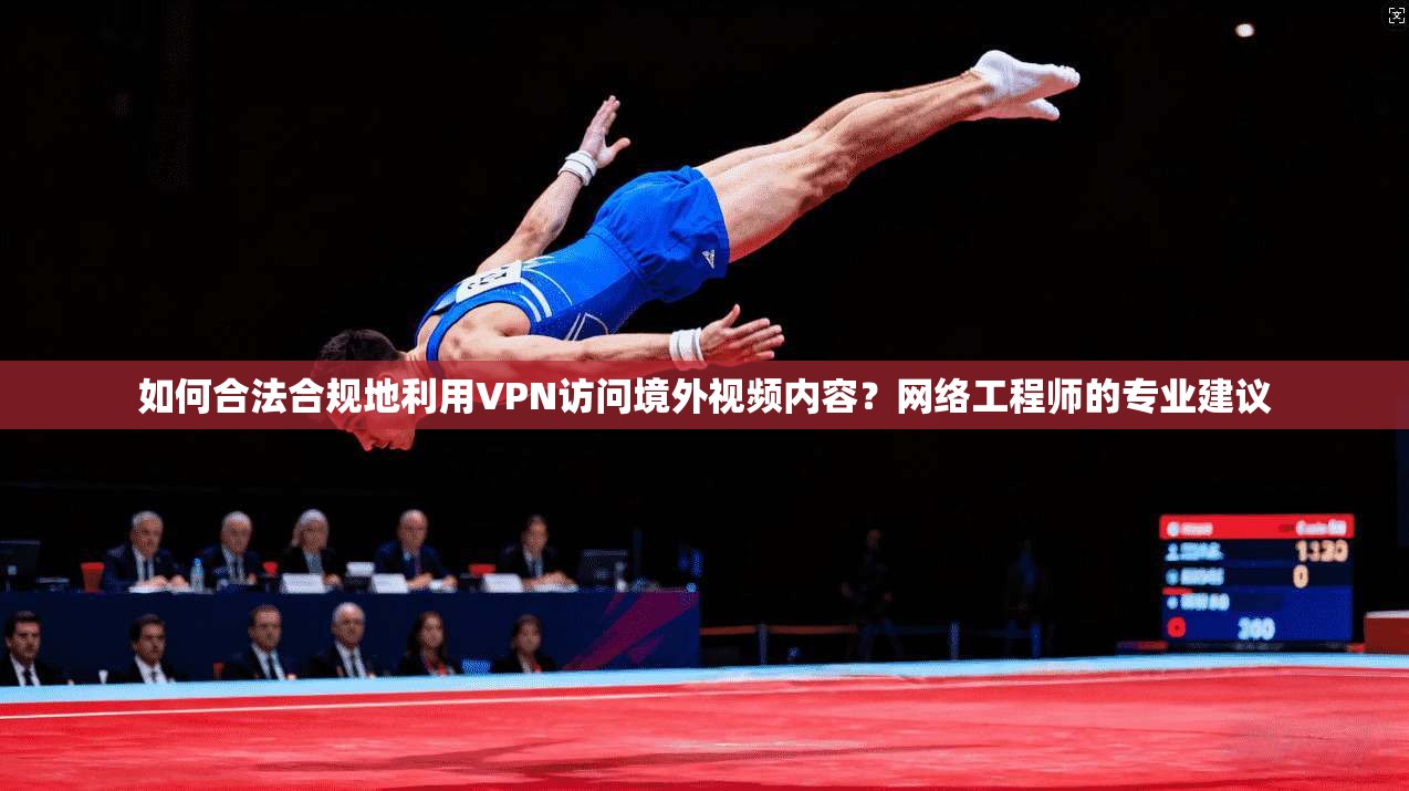 如何合法合规地利用VPN访问境外视频内容？网络工程师的专业建议
