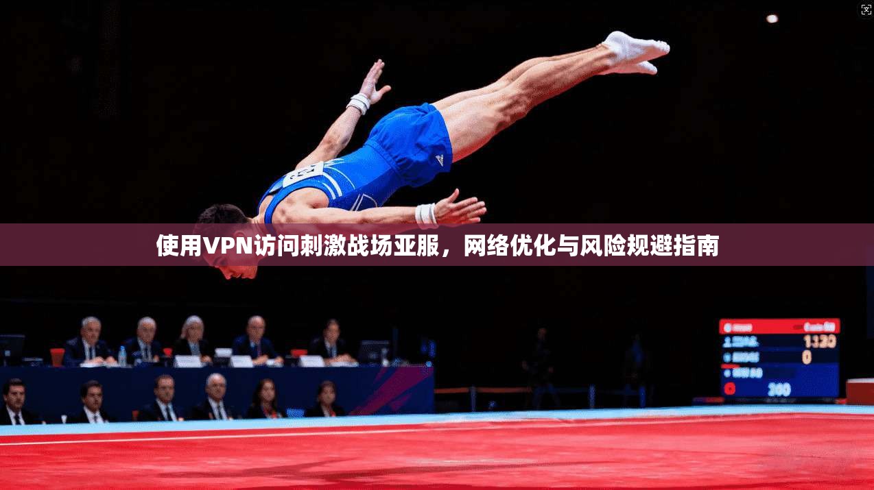 使用VPN访问刺激战场亚服，网络优化与风险规避指南