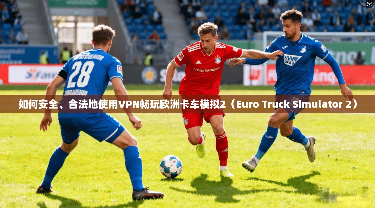 如何安全、合法地使用VPN畅玩欧洲卡车模拟2（Euro Truck Simulator 2）