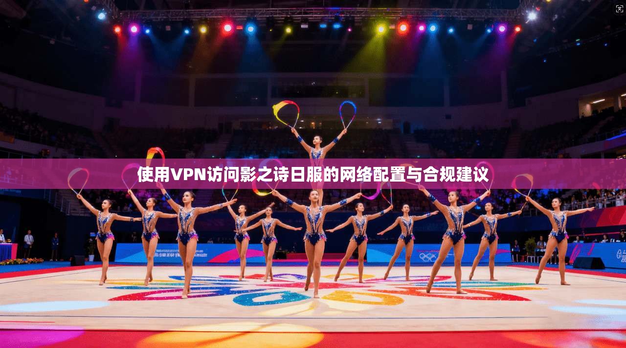 使用VPN访问影之诗日服的网络配置与合规建议