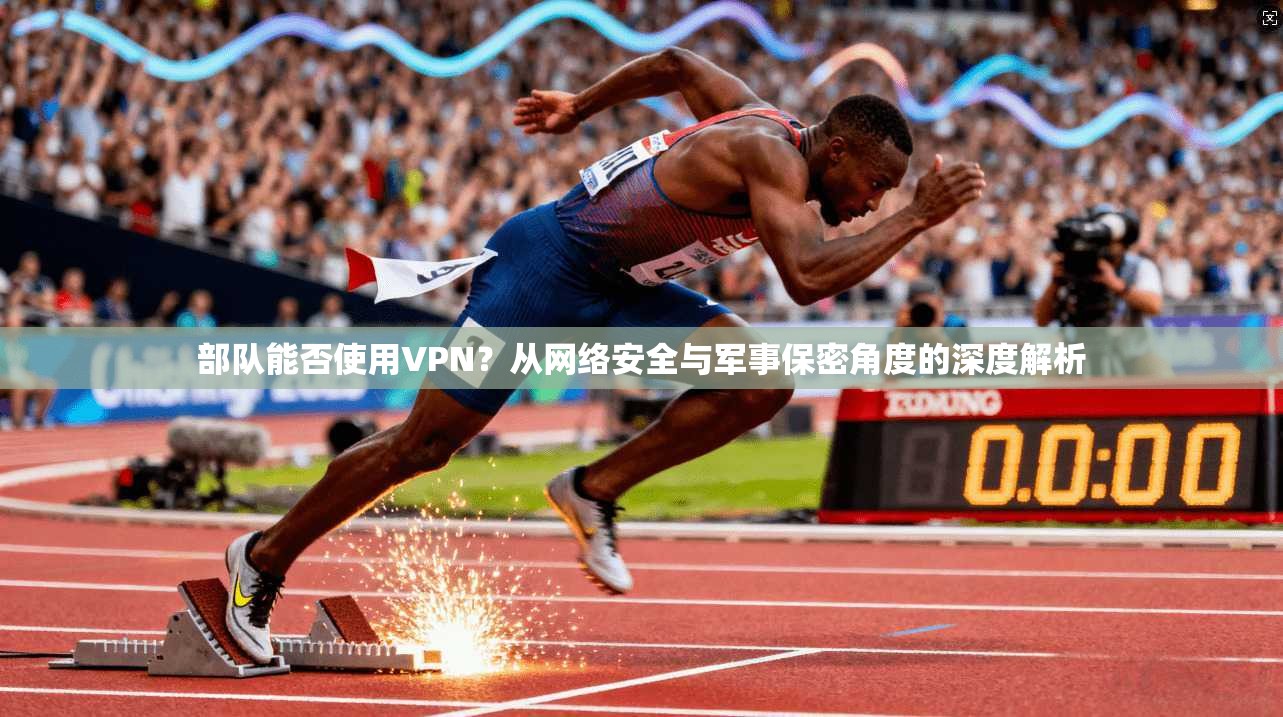 部队能否使用VPN？从网络安全与军事保密角度的深度解析