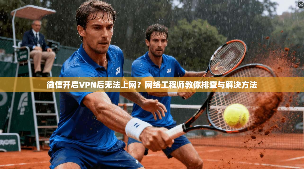 微信开启VPN后无法上网？网络工程师教你排查与解决方法