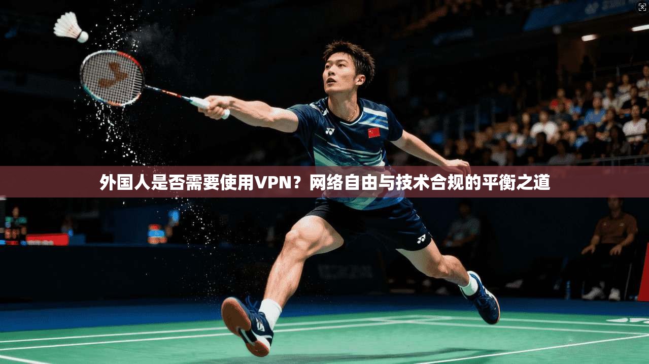 外国人是否需要使用VPN？网络自由与技术合规的平衡之道