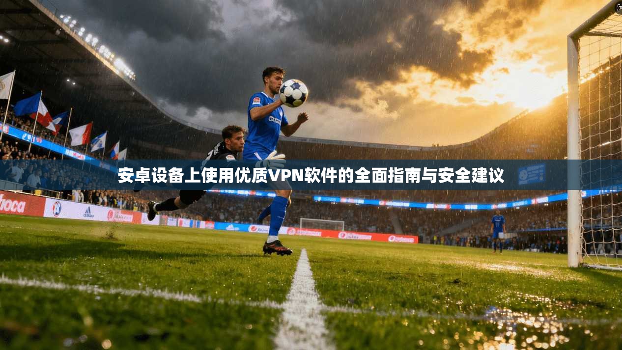 安卓设备上使用优质VPN软件的全面指南与安全建议