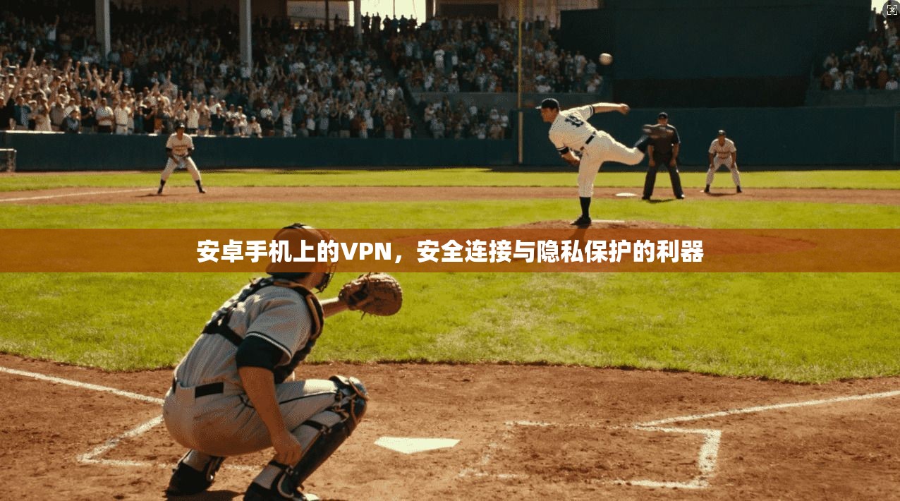安卓手机上的VPN，安全连接与隐私保护的利器