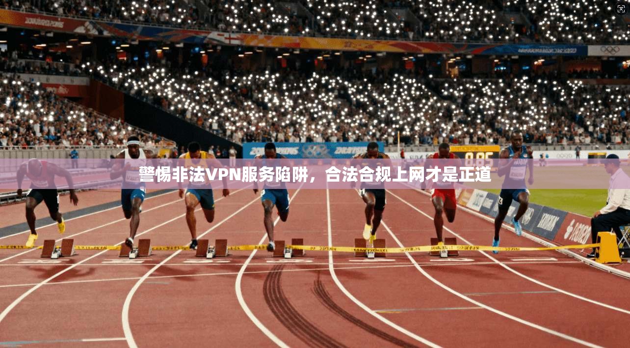 警惕非法VPN服务陷阱，合法合规上网才是正道