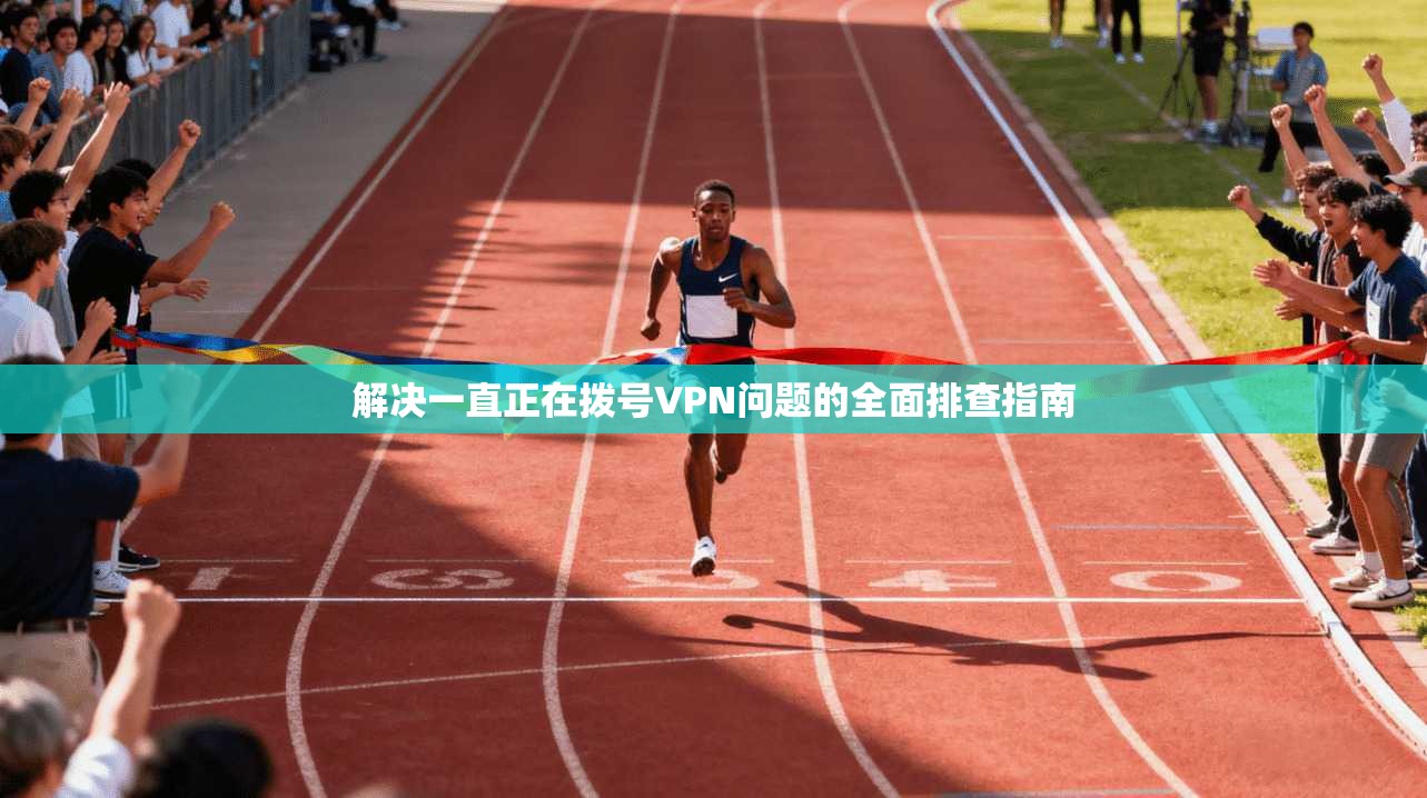 解决一直正在拨号VPN问题的全面排查指南