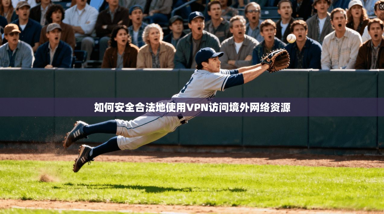 如何安全合法地使用VPN访问境外网络资源