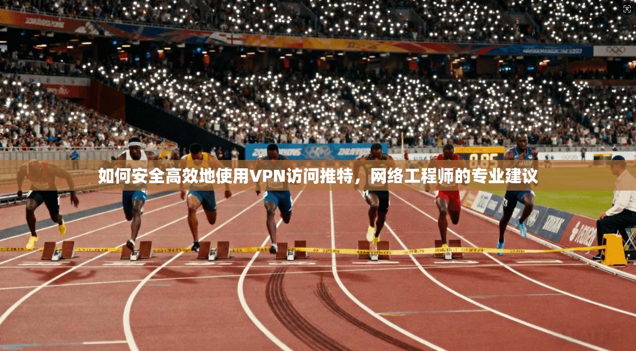 如何安全高效地使用VPN访问推特，网络工程师的专业建议